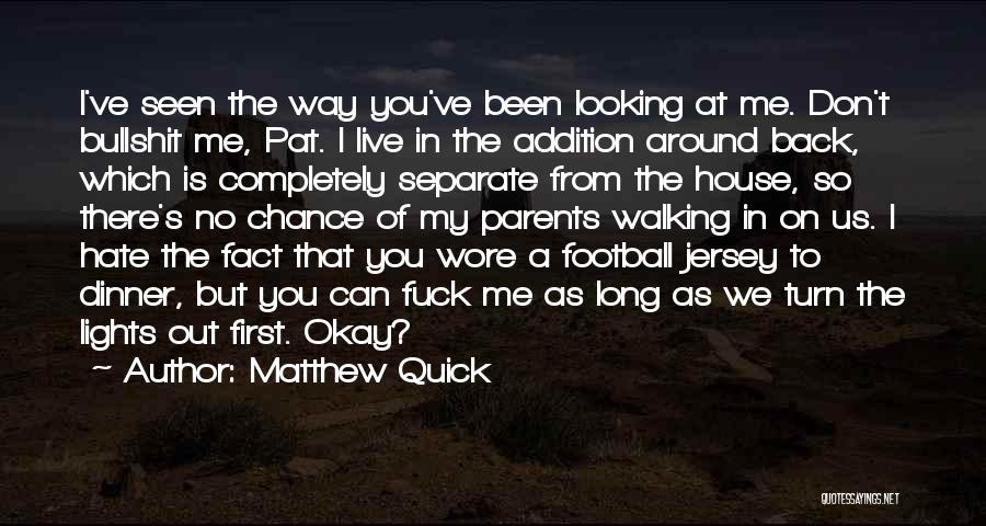 Matthew Quick Quotes: I've Seen The Way You've Been Looking At Me. Don't Bullshit Me, Pat. I Live In The Addition Around Back,