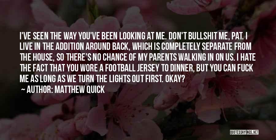 Matthew Quick Quotes: I've Seen The Way You've Been Looking At Me. Don't Bullshit Me, Pat. I Live In The Addition Around Back,