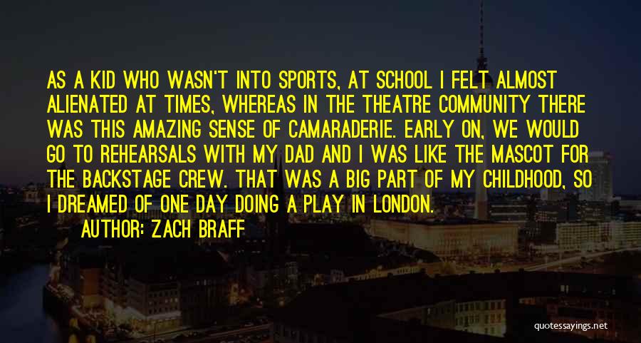 Zach Braff Quotes: As A Kid Who Wasn't Into Sports, At School I Felt Almost Alienated At Times, Whereas In The Theatre Community