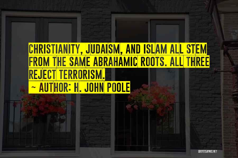 H. John Poole Quotes: Christianity, Judaism, And Islam All Stem From The Same Abrahamic Roots. All Three Reject Terrorism.