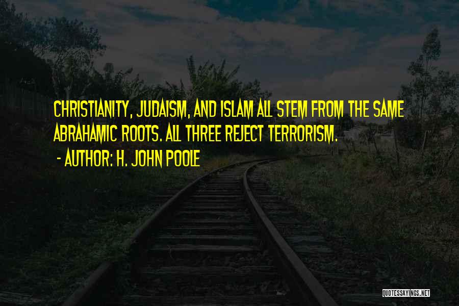 H. John Poole Quotes: Christianity, Judaism, And Islam All Stem From The Same Abrahamic Roots. All Three Reject Terrorism.