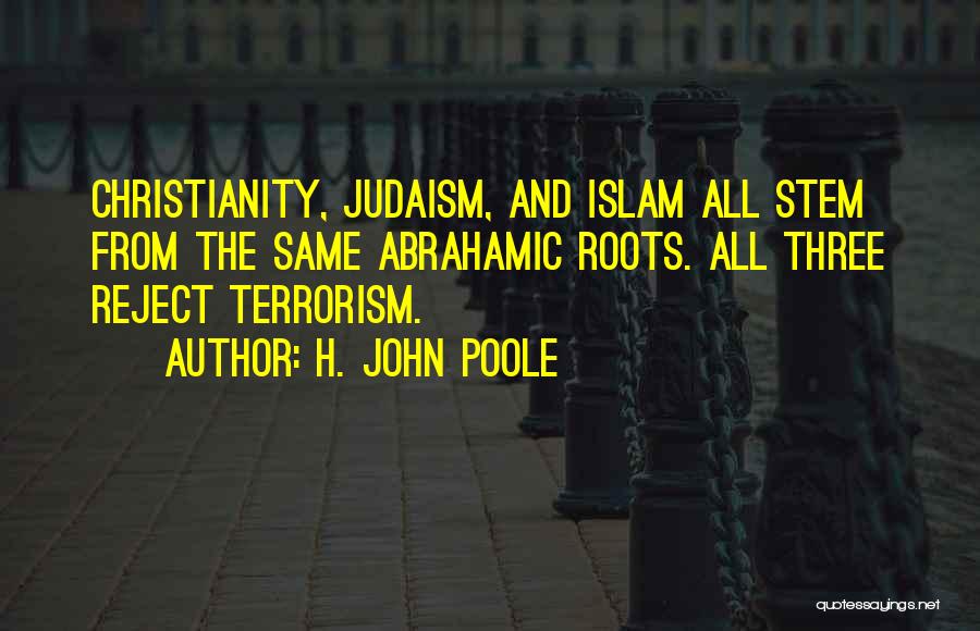 H. John Poole Quotes: Christianity, Judaism, And Islam All Stem From The Same Abrahamic Roots. All Three Reject Terrorism.