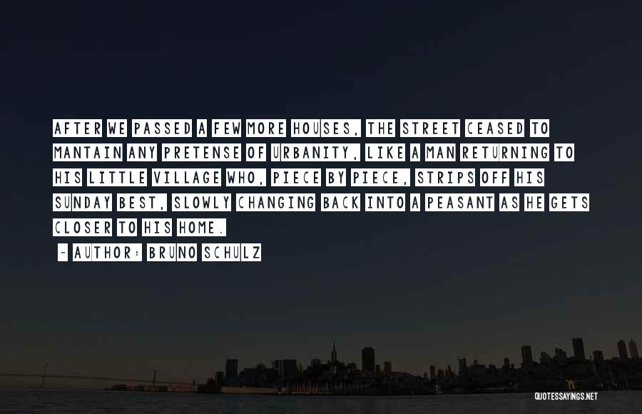 Bruno Schulz Quotes: After We Passed A Few More Houses, The Street Ceased To Mantain Any Pretense Of Urbanity, Like A Man Returning