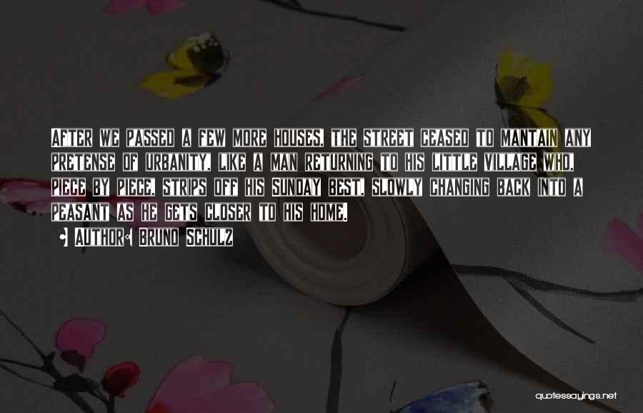 Bruno Schulz Quotes: After We Passed A Few More Houses, The Street Ceased To Mantain Any Pretense Of Urbanity, Like A Man Returning