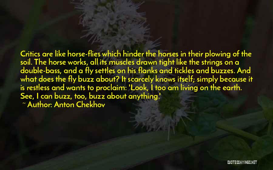 Anton Chekhov Quotes: Critics Are Like Horse-flies Which Hinder The Horses In Their Plowing Of The Soil. The Horse Works, All Its Muscles