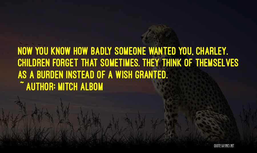 Mitch Albom Quotes: Now You Know How Badly Someone Wanted You, Charley. Children Forget That Sometimes. They Think Of Themselves As A Burden