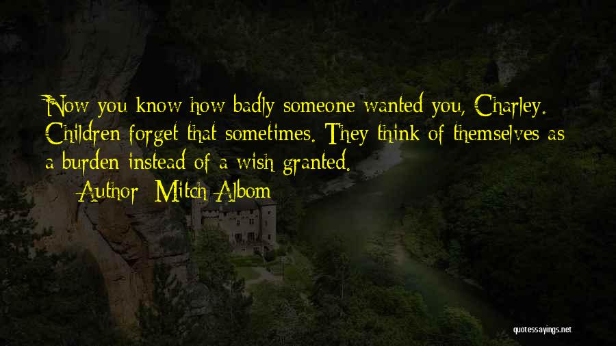 Mitch Albom Quotes: Now You Know How Badly Someone Wanted You, Charley. Children Forget That Sometimes. They Think Of Themselves As A Burden