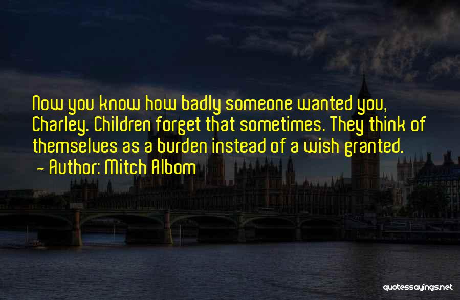 Mitch Albom Quotes: Now You Know How Badly Someone Wanted You, Charley. Children Forget That Sometimes. They Think Of Themselves As A Burden