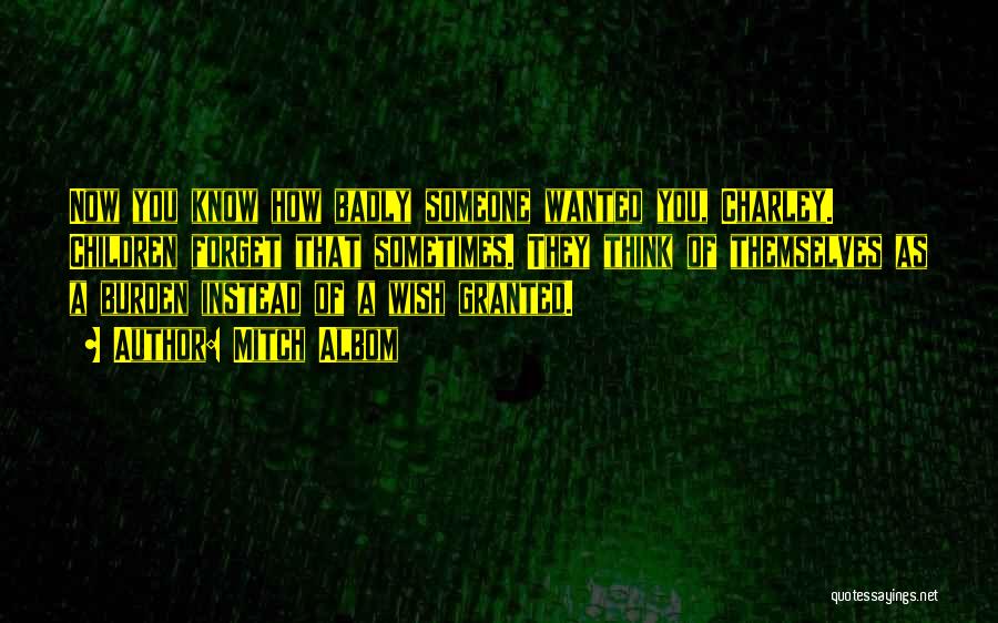 Mitch Albom Quotes: Now You Know How Badly Someone Wanted You, Charley. Children Forget That Sometimes. They Think Of Themselves As A Burden