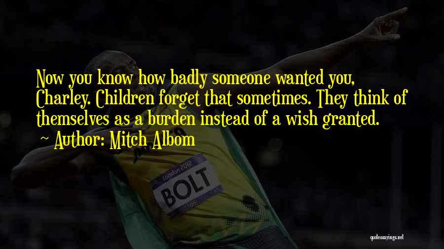 Mitch Albom Quotes: Now You Know How Badly Someone Wanted You, Charley. Children Forget That Sometimes. They Think Of Themselves As A Burden