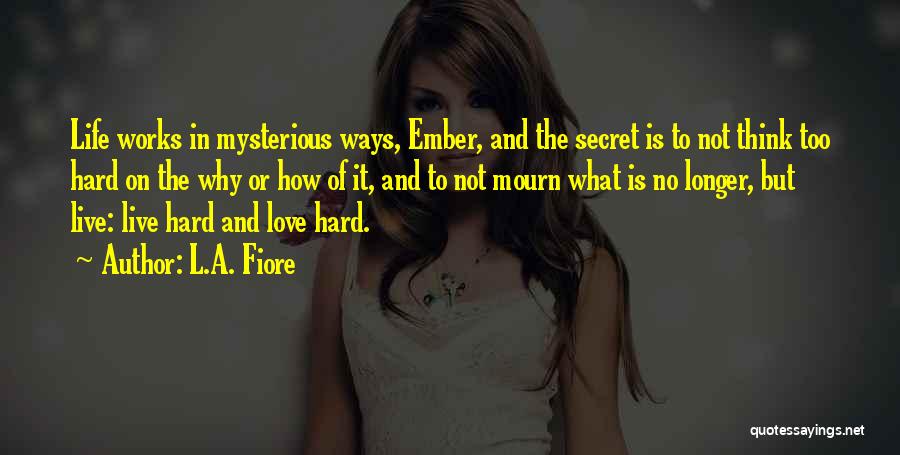 L.A. Fiore Quotes: Life Works In Mysterious Ways, Ember, And The Secret Is To Not Think Too Hard On The Why Or How