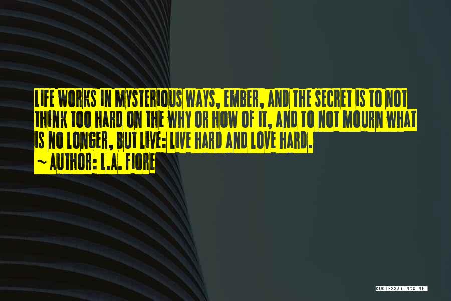 L.A. Fiore Quotes: Life Works In Mysterious Ways, Ember, And The Secret Is To Not Think Too Hard On The Why Or How