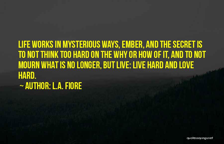 L.A. Fiore Quotes: Life Works In Mysterious Ways, Ember, And The Secret Is To Not Think Too Hard On The Why Or How