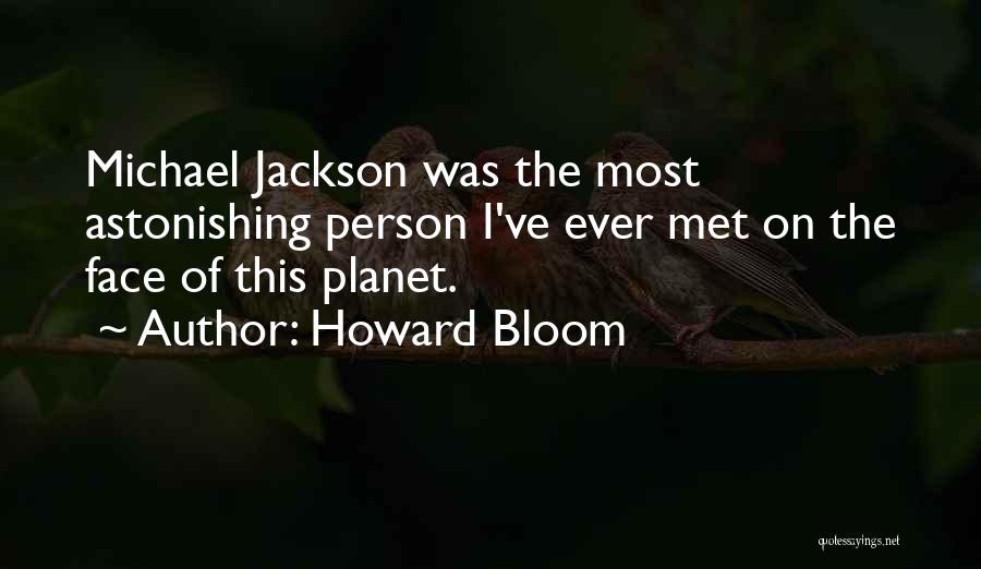 Howard Bloom Quotes: Michael Jackson Was The Most Astonishing Person I've Ever Met On The Face Of This Planet.