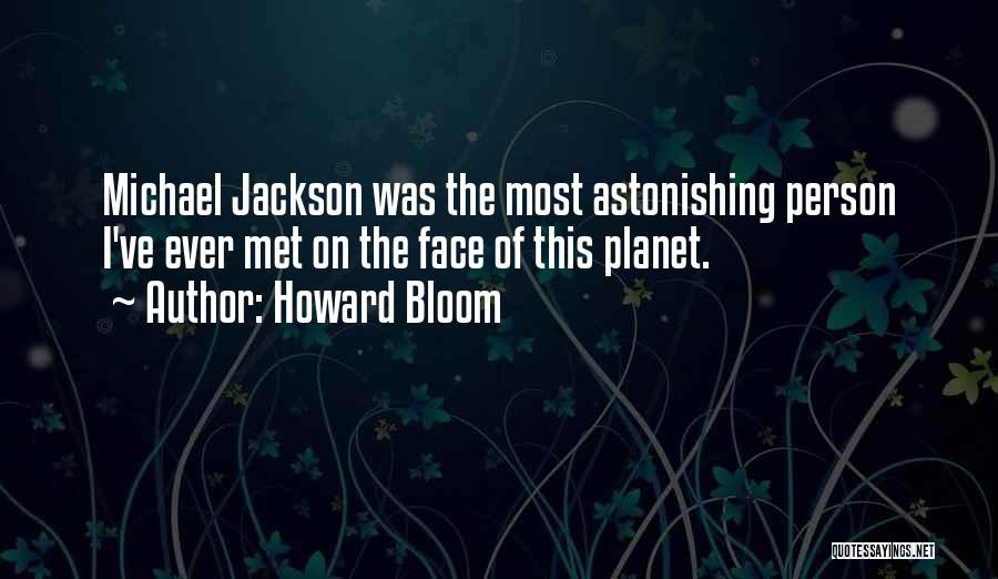 Howard Bloom Quotes: Michael Jackson Was The Most Astonishing Person I've Ever Met On The Face Of This Planet.