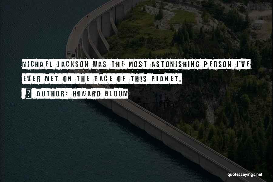 Howard Bloom Quotes: Michael Jackson Was The Most Astonishing Person I've Ever Met On The Face Of This Planet.