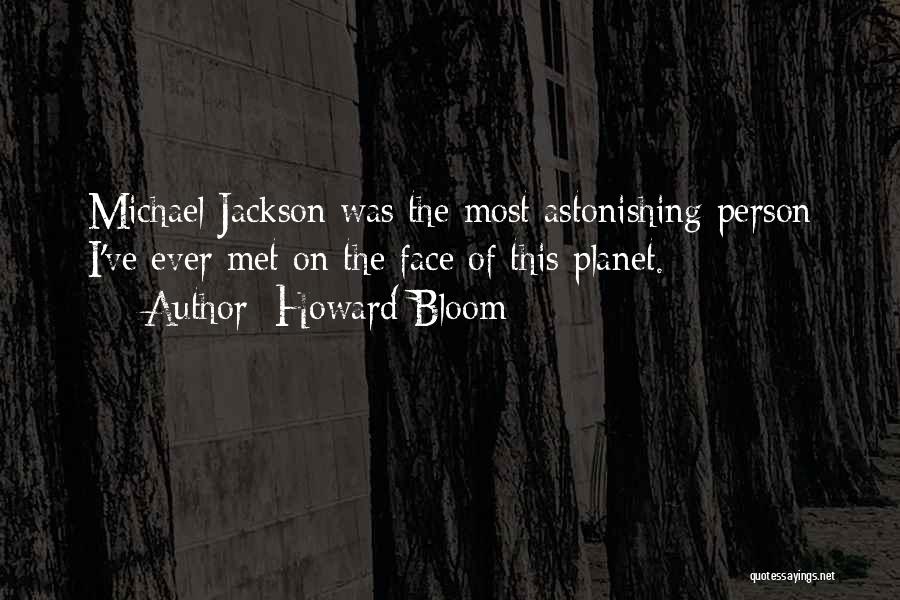 Howard Bloom Quotes: Michael Jackson Was The Most Astonishing Person I've Ever Met On The Face Of This Planet.