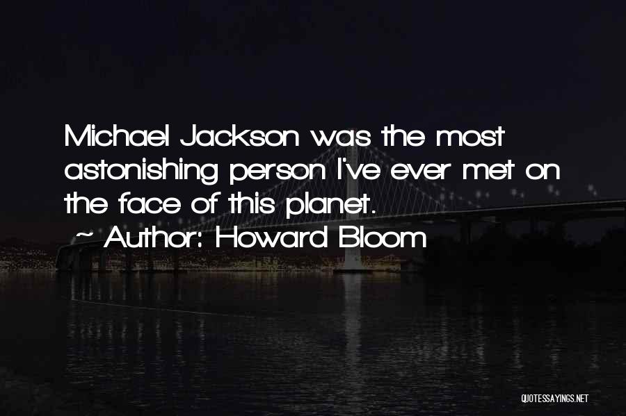 Howard Bloom Quotes: Michael Jackson Was The Most Astonishing Person I've Ever Met On The Face Of This Planet.