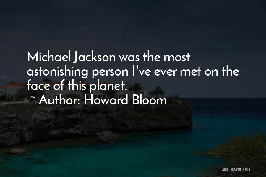 Howard Bloom Quotes: Michael Jackson Was The Most Astonishing Person I've Ever Met On The Face Of This Planet.