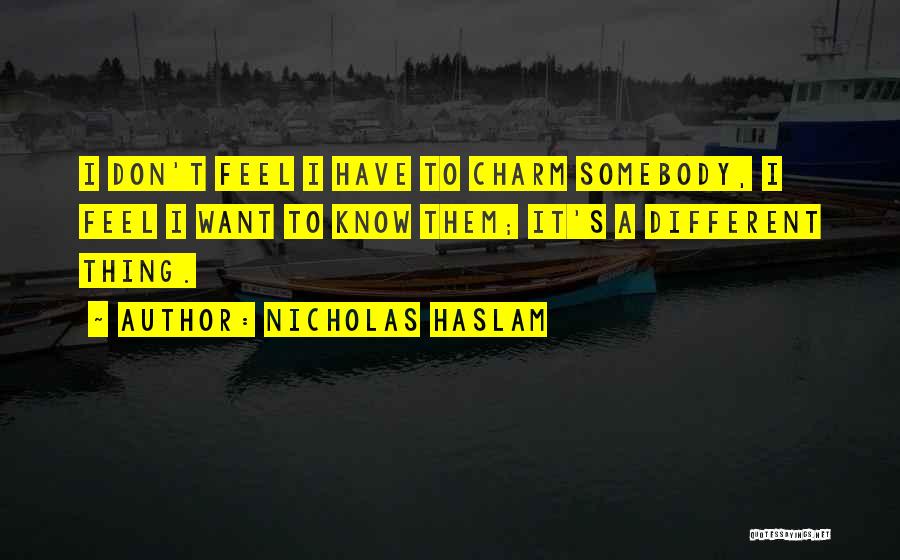 Nicholas Haslam Quotes: I Don't Feel I Have To Charm Somebody, I Feel I Want To Know Them; It's A Different Thing.