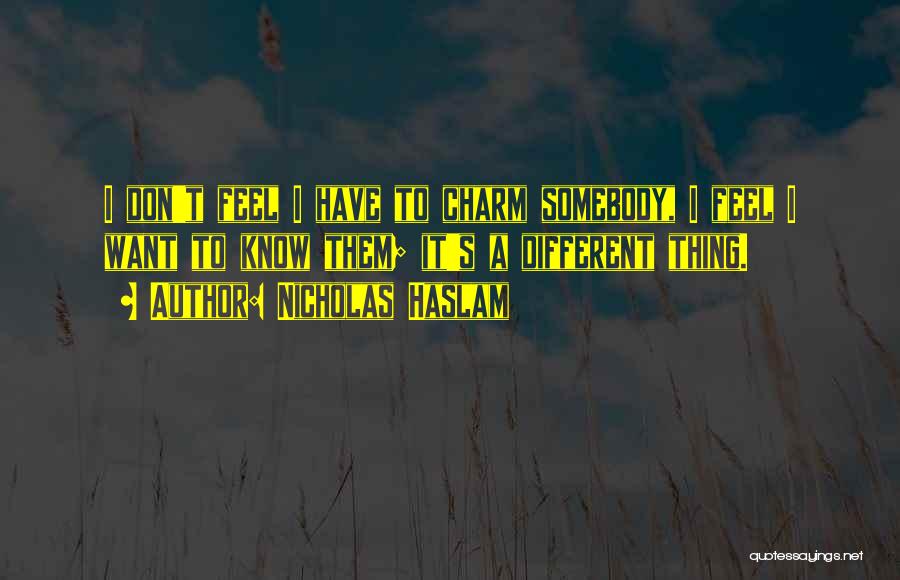 Nicholas Haslam Quotes: I Don't Feel I Have To Charm Somebody, I Feel I Want To Know Them; It's A Different Thing.