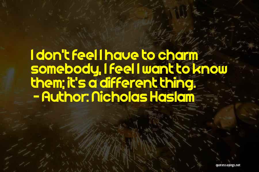 Nicholas Haslam Quotes: I Don't Feel I Have To Charm Somebody, I Feel I Want To Know Them; It's A Different Thing.