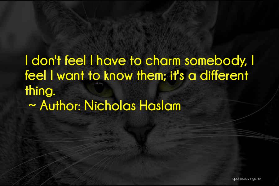 Nicholas Haslam Quotes: I Don't Feel I Have To Charm Somebody, I Feel I Want To Know Them; It's A Different Thing.