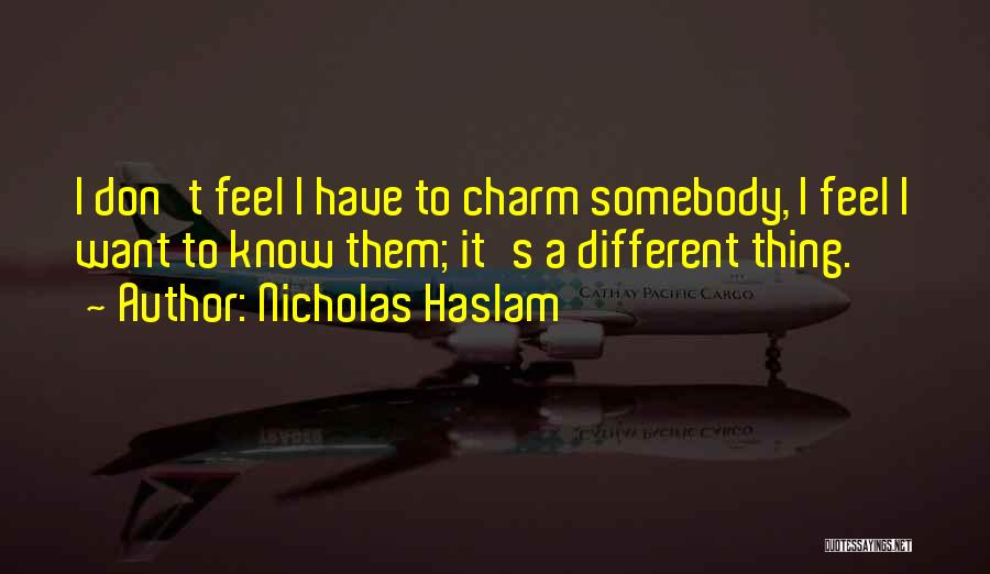 Nicholas Haslam Quotes: I Don't Feel I Have To Charm Somebody, I Feel I Want To Know Them; It's A Different Thing.