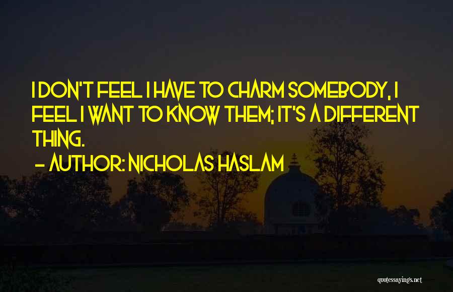 Nicholas Haslam Quotes: I Don't Feel I Have To Charm Somebody, I Feel I Want To Know Them; It's A Different Thing.