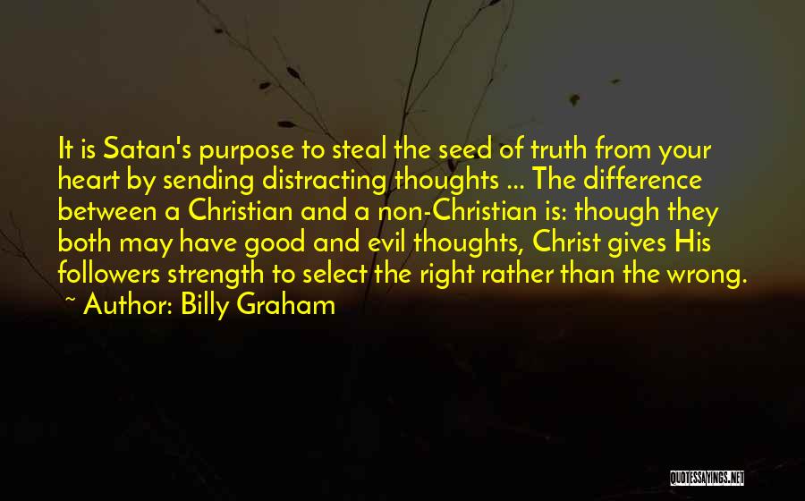 Billy Graham Quotes: It Is Satan's Purpose To Steal The Seed Of Truth From Your Heart By Sending Distracting Thoughts ... The Difference