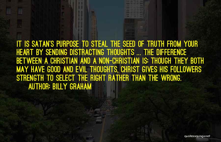 Billy Graham Quotes: It Is Satan's Purpose To Steal The Seed Of Truth From Your Heart By Sending Distracting Thoughts ... The Difference