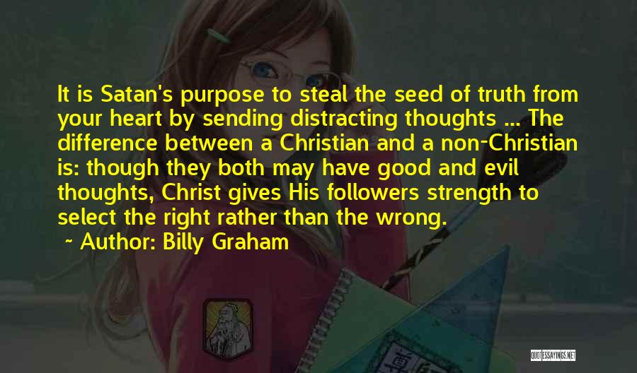 Billy Graham Quotes: It Is Satan's Purpose To Steal The Seed Of Truth From Your Heart By Sending Distracting Thoughts ... The Difference