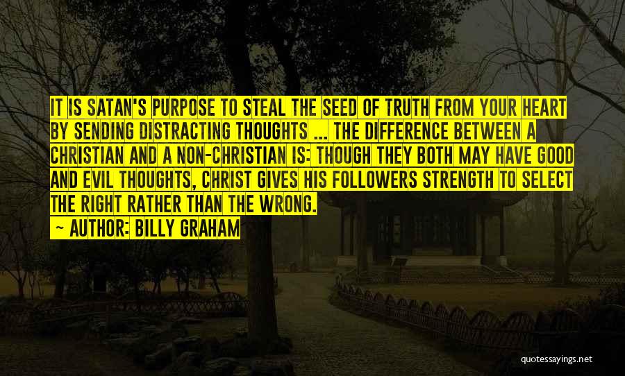 Billy Graham Quotes: It Is Satan's Purpose To Steal The Seed Of Truth From Your Heart By Sending Distracting Thoughts ... The Difference