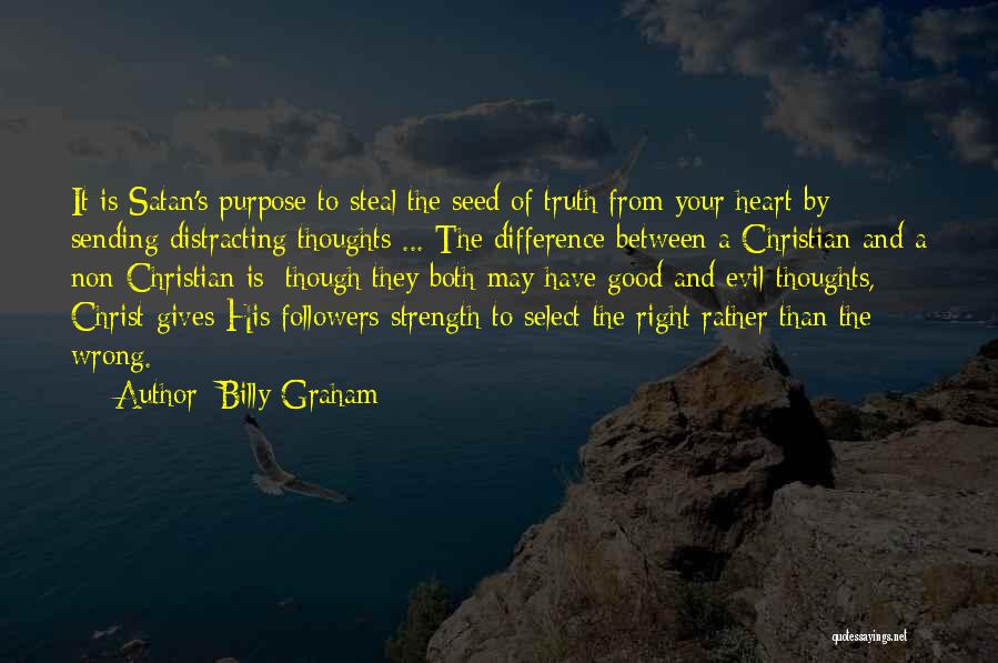 Billy Graham Quotes: It Is Satan's Purpose To Steal The Seed Of Truth From Your Heart By Sending Distracting Thoughts ... The Difference