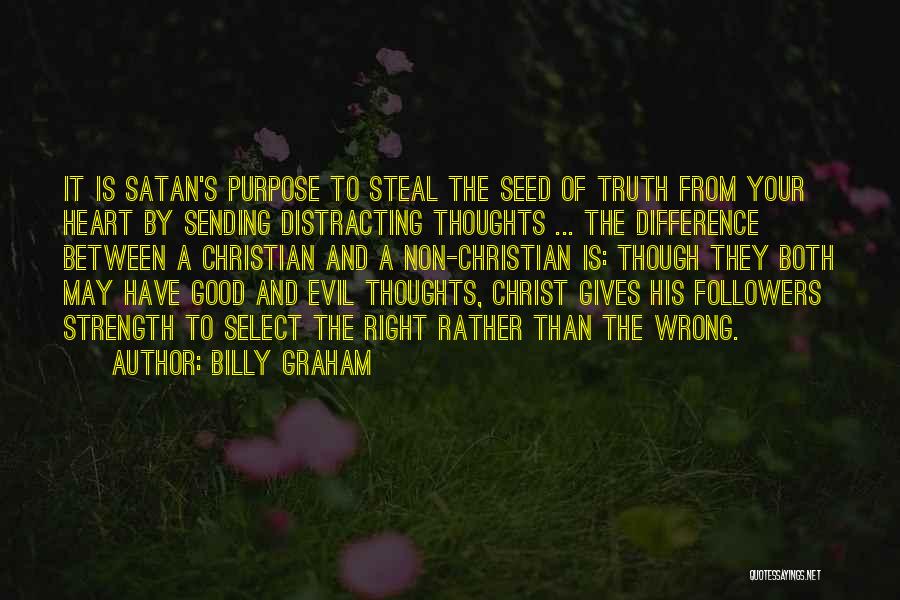 Billy Graham Quotes: It Is Satan's Purpose To Steal The Seed Of Truth From Your Heart By Sending Distracting Thoughts ... The Difference