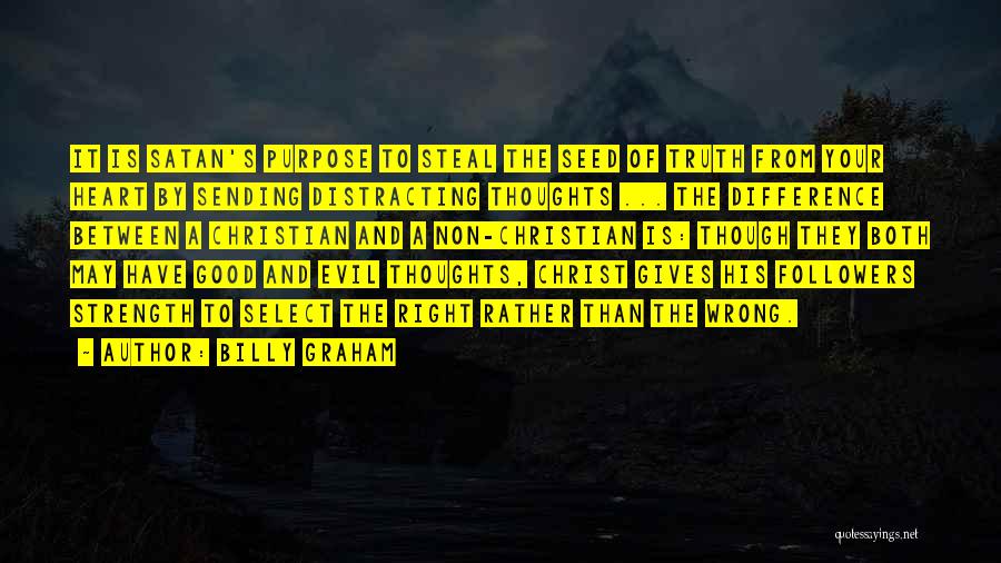 Billy Graham Quotes: It Is Satan's Purpose To Steal The Seed Of Truth From Your Heart By Sending Distracting Thoughts ... The Difference