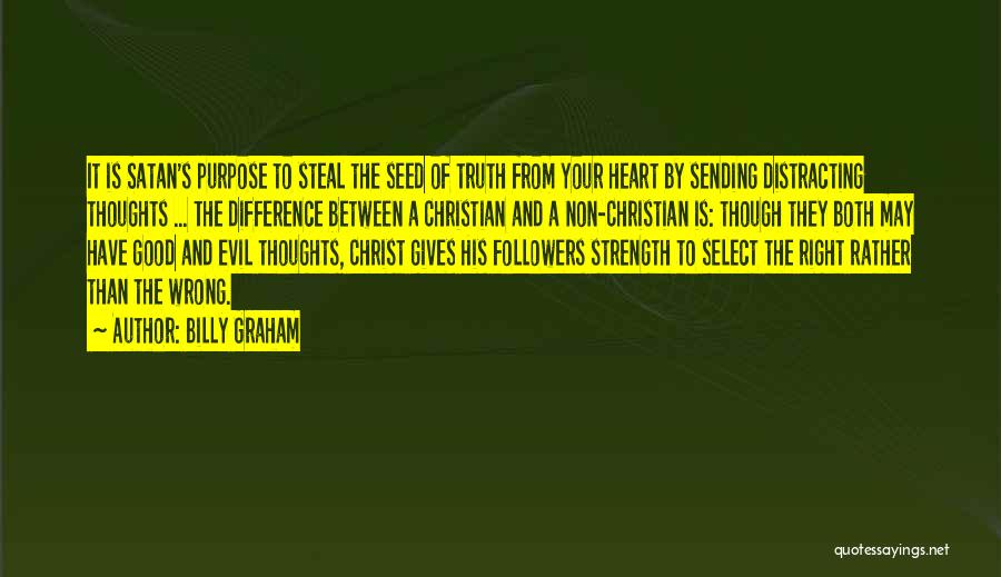 Billy Graham Quotes: It Is Satan's Purpose To Steal The Seed Of Truth From Your Heart By Sending Distracting Thoughts ... The Difference