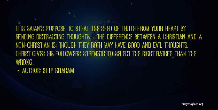 Billy Graham Quotes: It Is Satan's Purpose To Steal The Seed Of Truth From Your Heart By Sending Distracting Thoughts ... The Difference