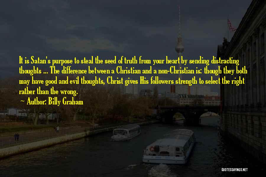 Billy Graham Quotes: It Is Satan's Purpose To Steal The Seed Of Truth From Your Heart By Sending Distracting Thoughts ... The Difference