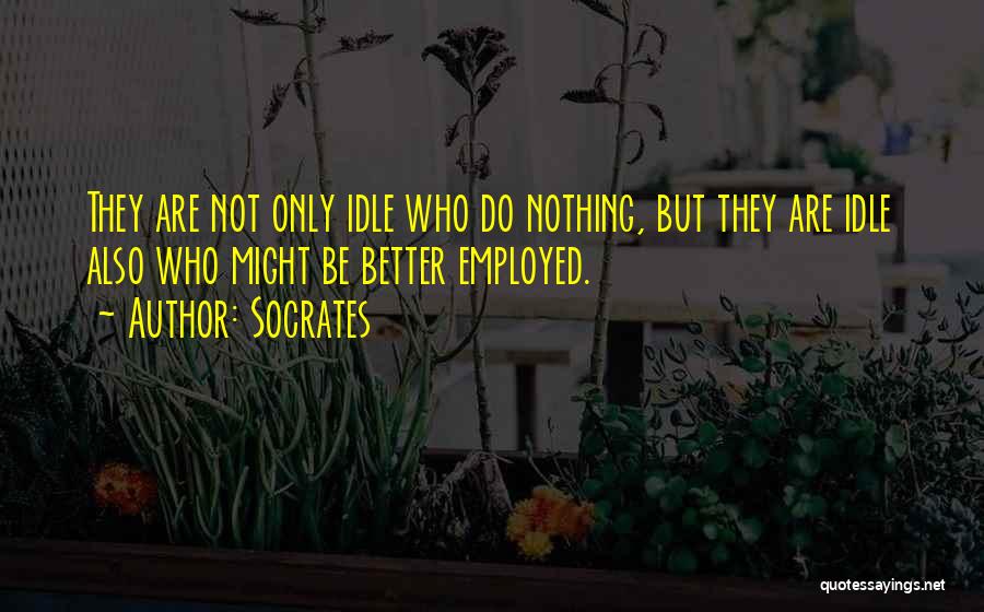 Socrates Quotes: They Are Not Only Idle Who Do Nothing, But They Are Idle Also Who Might Be Better Employed.