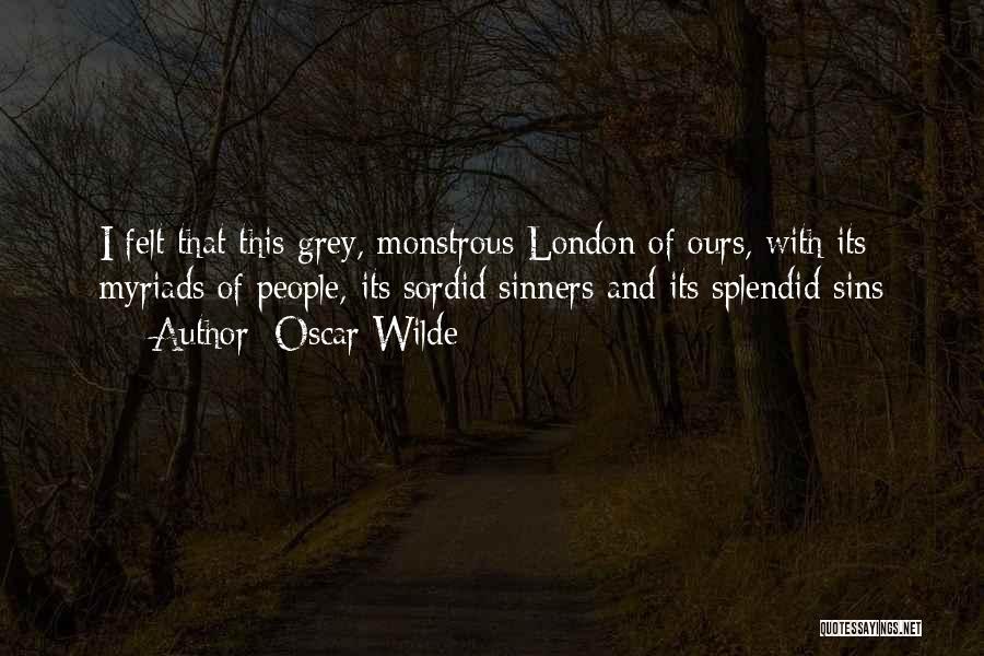 Oscar Wilde Quotes: I Felt That This Grey, Monstrous London Of Ours, With Its Myriads Of People, Its Sordid Sinners And Its Splendid