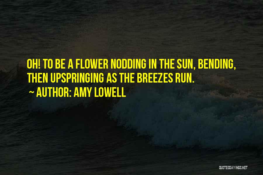 Amy Lowell Quotes: Oh! To Be A Flower Nodding In The Sun, Bending, Then Upspringing As The Breezes Run.