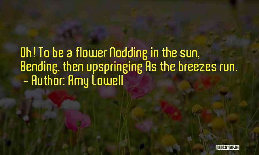 Amy Lowell Quotes: Oh! To Be A Flower Nodding In The Sun, Bending, Then Upspringing As The Breezes Run.