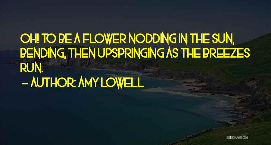 Amy Lowell Quotes: Oh! To Be A Flower Nodding In The Sun, Bending, Then Upspringing As The Breezes Run.
