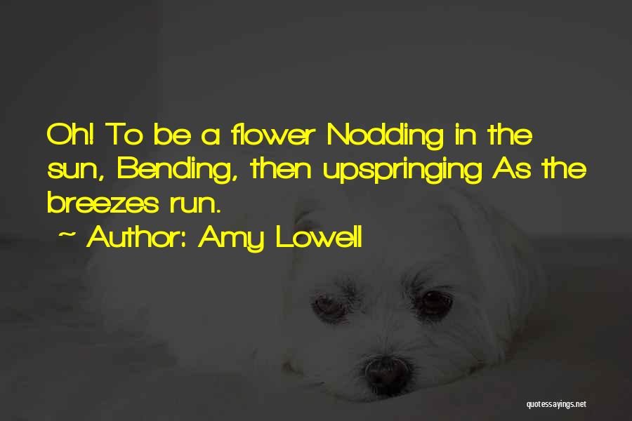 Amy Lowell Quotes: Oh! To Be A Flower Nodding In The Sun, Bending, Then Upspringing As The Breezes Run.