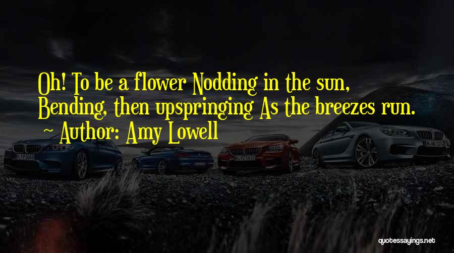 Amy Lowell Quotes: Oh! To Be A Flower Nodding In The Sun, Bending, Then Upspringing As The Breezes Run.