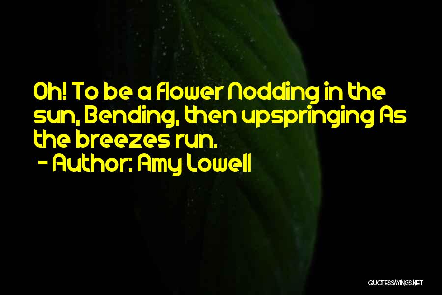 Amy Lowell Quotes: Oh! To Be A Flower Nodding In The Sun, Bending, Then Upspringing As The Breezes Run.