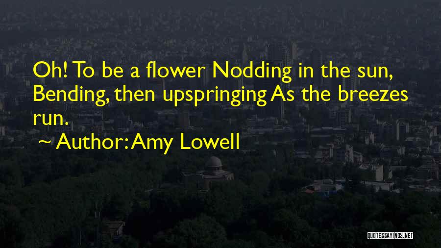 Amy Lowell Quotes: Oh! To Be A Flower Nodding In The Sun, Bending, Then Upspringing As The Breezes Run.