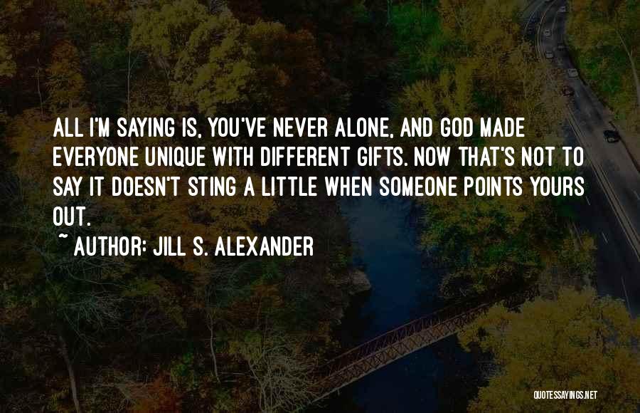 Jill S. Alexander Quotes: All I'm Saying Is, You've Never Alone, And God Made Everyone Unique With Different Gifts. Now That's Not To Say