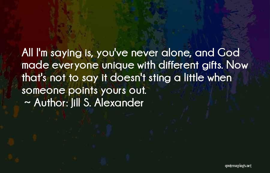 Jill S. Alexander Quotes: All I'm Saying Is, You've Never Alone, And God Made Everyone Unique With Different Gifts. Now That's Not To Say